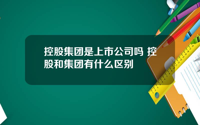 控股集团是上市公司吗 控股和集团有什么区别